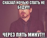 сказал ночью спать не буду!!! через пять минут!!