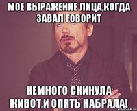 Мое выражение лица,Когда Завал говорит Немного скинула живот,и опять набрала!