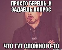 просто берешь..и задаёшь вопрос что тут сложного-то