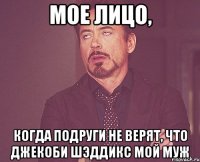 мое лицо, когда подруги не верят, что джекоби шэддикс мой муж