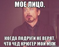 мое лицо, когда подруги не верят, что чед крюгер мой муж