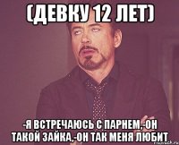 (ДЕВКУ 12 ЛЕТ) -Я ВСТРЕЧАЮСЬ С ПАРНЕМ,-ОН ТАКОЙ ЗАЙКА,-ОН ТАК МЕНЯ ЛЮБИТ