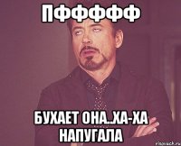 ПФФФФФ БУХАЕТ ОНА..ХА-ХА НАПУГАЛА