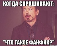 когда спрашивают: "что такое фанфик?"