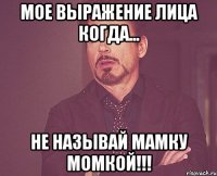 Мое выражение лица когда... Не называй мамку момкой!!!