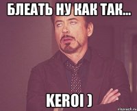 Блеать ну как так... Keroi )