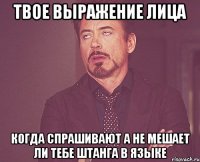 твое выражение лица когда спрашивают а не мешает ли тебе штанга в языке