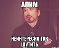 алим неинтересно так шутить