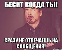 Бесит когда ты! сразу не отвечаешь на сообщения!