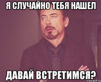 я случайно тебя нашел давай встретимся?