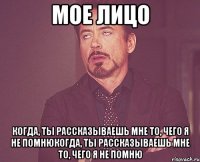 мое лицо когда, ты рассказываешь мне то, чего я не помнюкогда, ты рассказываешь мне то, чего я не помню