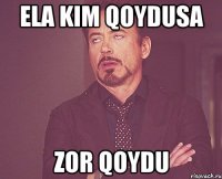 Ela Kim Qoydusa Zor Qoydu