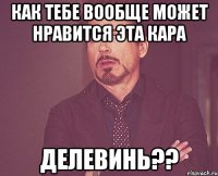 Как тебе вообще может нравится эта Кара Делевинь??