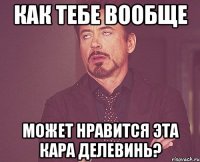 Как тебе вообще Может нравится эта Кара Делевинь?