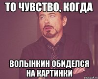 То чувство, когда волынкин обиделся на картинки