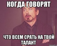 когда говорят что всем срать на твой талант