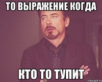 то выражение когда кто то тупит