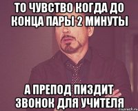 То чувство когда до конца пары 2 минуты А препод пиздит звонок для учителя