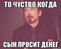 то чуство когда сын просит денег