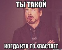 ты такой когда кто то хвастает