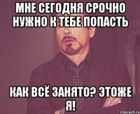 Мне сегодня срочно нужно к тебе попасть Как всё занято? этоже Я!