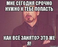 Мне сегодня срочно нужно к тебе попасть Как всё занято? Это же Я!