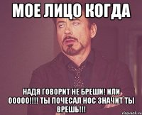 Мое лицо когда Надя говорит не бреши! Или ооооо!!!! Ты почесал нос значит ты врешь!!!