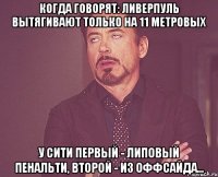 когда говорят: Ливерпуль вытягивают только на 11 метровых у Сити первый - липовый пенальти, второй - из оффсайда...