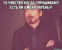 то,чувство когда спрашивают есть ли у меня парень?! 