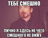 Тебе смешно Лично я здесь не чего смешного не вижу