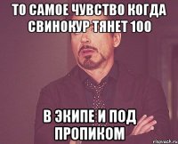 то самое чувство когда свинокур тянет 100 в экипе и под пропиком