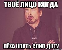 Твоё лицо когда Лёха опять слил доту