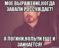 мое выражение,когда Завали россуждает! А логики,ноль!!И еще и заикается!