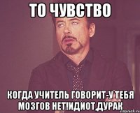 То чувство когда учитель говорит-У тебя мозгов нет!Идиот,дурак