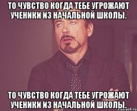 То чувство когда тебе угрожают ученики из начальной школы. То чувство когда тебе угрожают ученики из начальной школы.