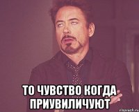  То чувство когда приувиличуют