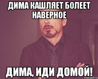 Дима кашляет болеет наверное Дима, иди домой!