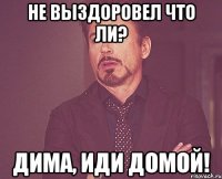 не выздоровел что ли? Дима, иди домой!