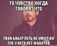 ТО ЧУВСТВО КОГДА ГОВОРЯТ ЧТО ТВОЙ БИБЕР ПЕТЬ НЕ УМЕЕТ,ОН ГЕЙ, У НЕГО НЕТ ФАНАТОВ