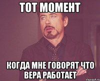 Тот момент когда мне говорят что Вера работает