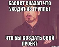 басист сказал что уходит из группы что бы создать свой проект