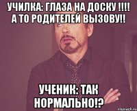 училка: глаза на доску !!!! а то родителей вызову!! ученик: так нормально!?