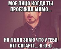 Мое лицо когда ты проезжал мимо... Но я бля знаю что у тебя нет сигарет... :D :D :D