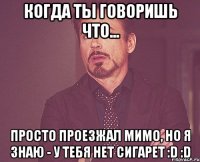 Когда ты говоришь что... Просто проезжал мимо, но я знаю - у тебя нет сигарет :D :D