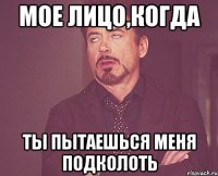 мое лицо,когда ты пытаешься меня подколоть