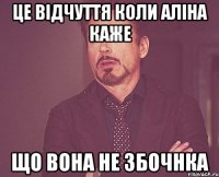 це відчуття коли Аліна каже Що вона не збочнка