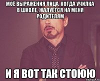 моё выражения лица, когда училка в школе, жалуется на меня родителям и я вот так стоюю