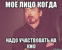 МОЁ ЛИЦО КОГДА НАДО УЧАСТВОВАТЬ НА КИО