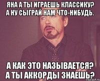 Яна а ты играешь классику? А ну сыграй нам что-нибудь. А как это называется? А ты аккорды знаешь?