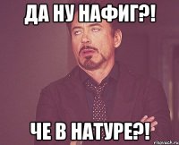 Да ну нафиг?! че в натуре?!